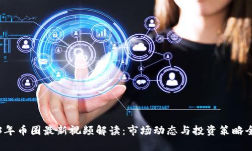2023年币圈最新视频解读：市场动态与投资策略全解析